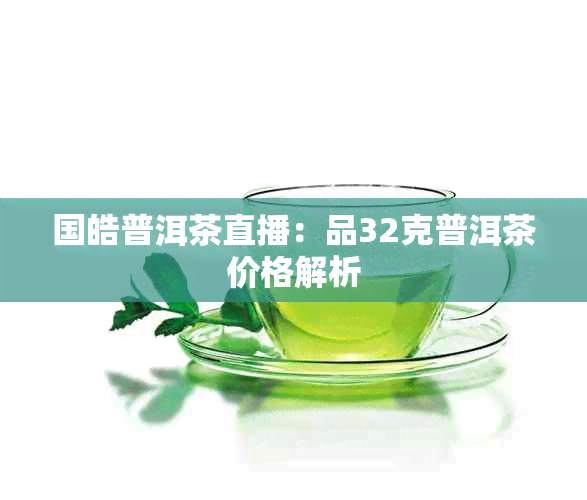 国皓普洱茶直播：品32克普洱茶价格解析