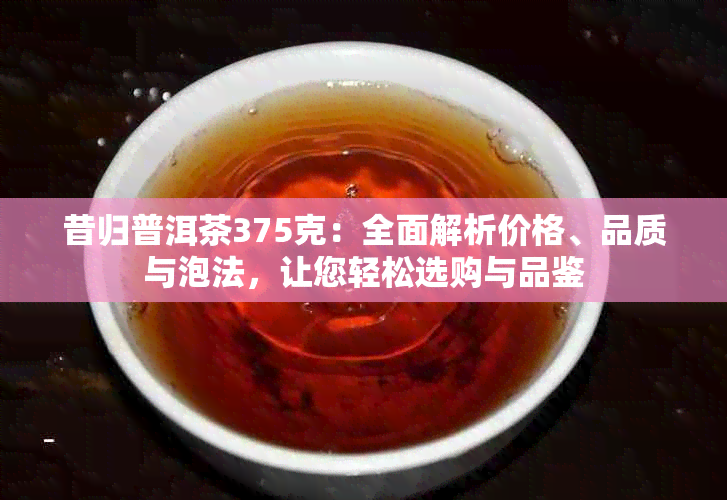 昔归普洱茶375克：全面解析价格、品质与泡法，让您轻松选购与品鉴