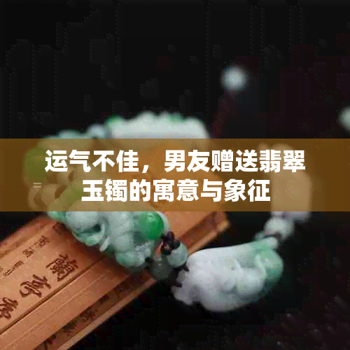 运气不佳，男友赠送翡翠玉镯的寓意与象征