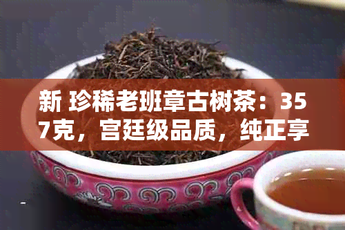 新 珍稀老班章古树茶：357克，宫廷级品质，纯正享受