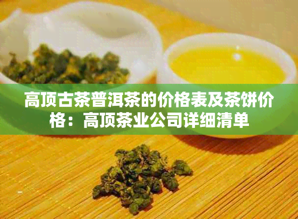 高顶古茶普洱茶的价格表及茶饼价格：高顶茶业公司详细清单