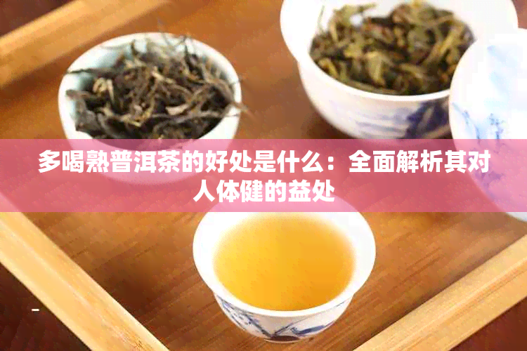 多喝熟普洱茶的好处是什么：全面解析其对人体健的益处