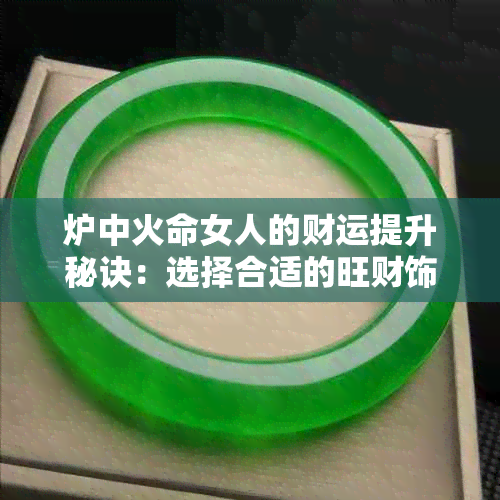 炉中火命女人的财运提升秘诀：选择合适的旺财饰品与风水布局