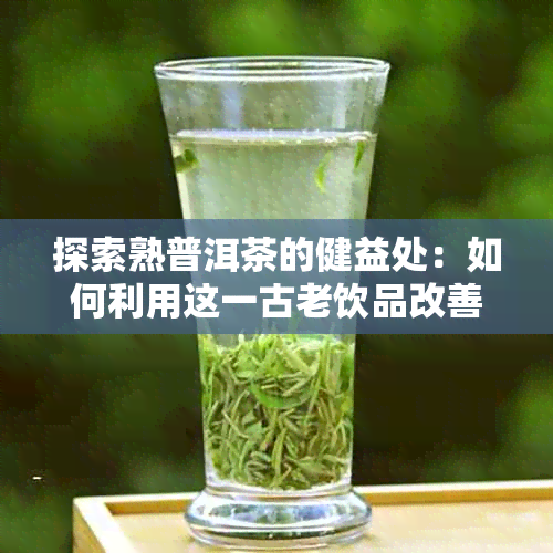 探索熟普洱茶的健益处：如何利用这一古老饮品改善生活质量