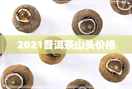 2021普洱茶山头价格