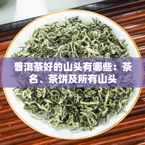 普洱茶好的山头有哪些：茶名、茶饼及所有山头