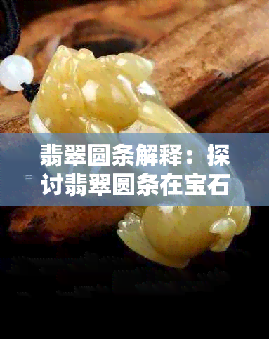 翡翠圆条解释：探讨翡翠圆条在宝石学和文化中的含义