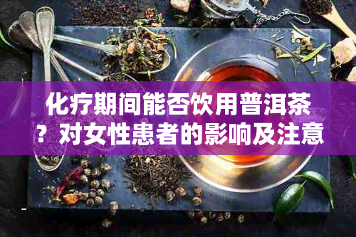 化疗期间能否饮用普洱茶？对女性患者的影响及注意事项