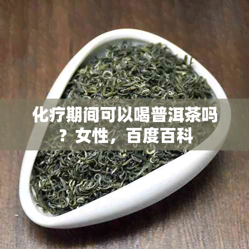 化疗期间可以喝普洱茶吗？女性，百度百科