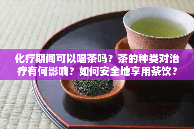 化疗期间可以喝茶吗？茶的种类对治疗有何影响？如何安全地享用茶饮？