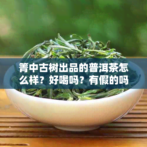 箐中古树出品的普洱茶怎么样？好喝吗？有假的吗？茶怎么样？