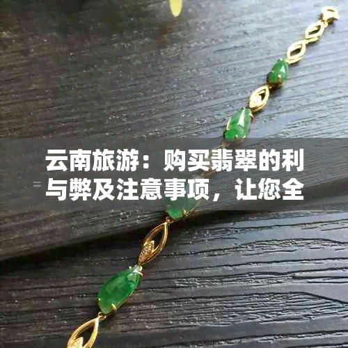 云南旅游：购买翡翠的利与弊及注意事项，让您全面了解翡翠市场