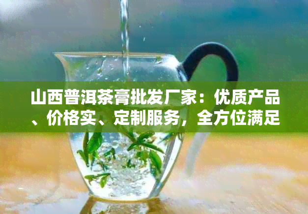 山西普洱茶膏批发厂家：优质产品、价格实、定制服务，全方位满足您的需求