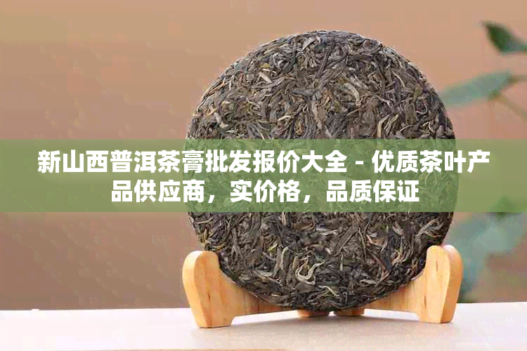 新山西普洱茶膏批发报价大全 - 优质茶叶产品供应商，实价格，品质保证