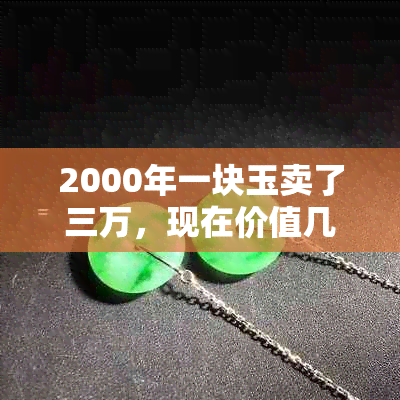 2000年一块玉卖了三万，现在价值几何？骞村古玩市场中的珍稀玉石鉴赏