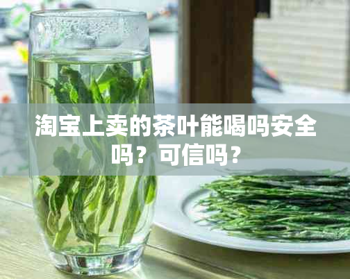 淘宝上卖的茶叶能喝吗安全吗？可信吗？