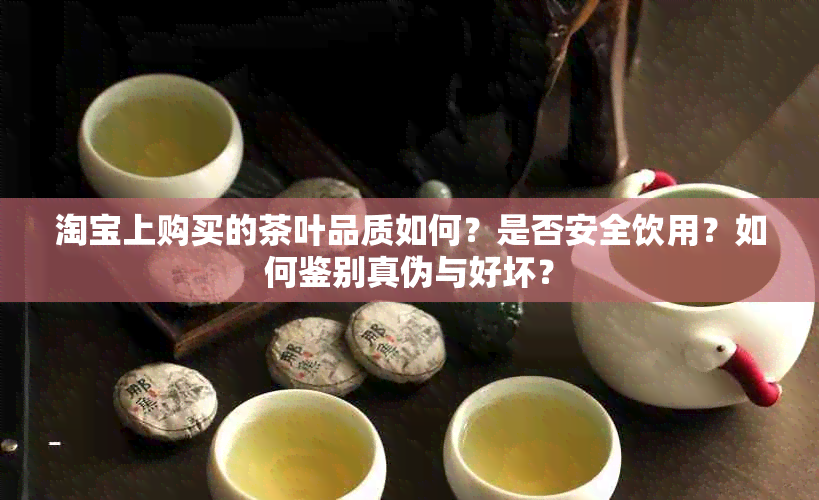 淘宝上购买的茶叶品质如何？是否安全饮用？如何鉴别真伪与好坏？