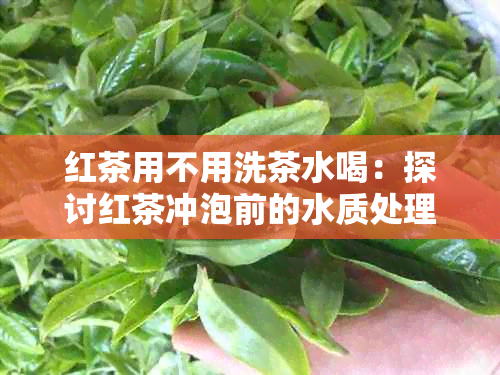 红茶用不用洗茶水喝：探讨红茶冲泡前的水质处理