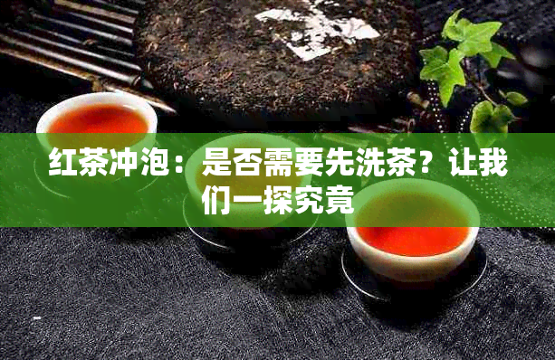 红茶冲泡：是否需要先洗茶？让我们一探究竟