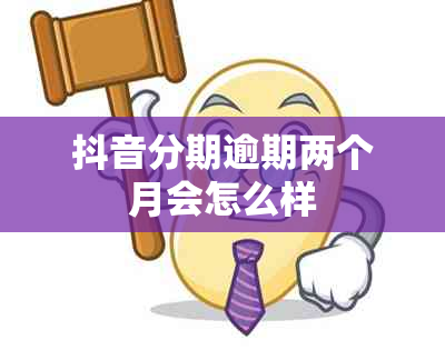 抖音分期逾期两个月会怎么样