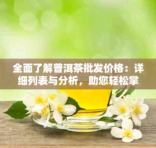 全面了解普洱茶批发价格：详细列表与分析，助您轻松掌握市场动态