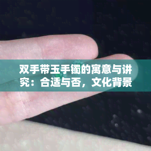 双手带玉手镯的寓意与讲究：合适与否，文化背景与传统观念解析