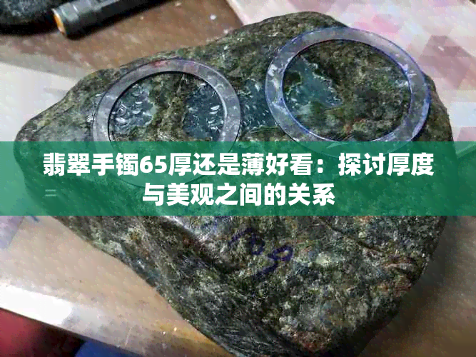 翡翠手镯65厚还是薄好看：探讨厚度与美观之间的关系