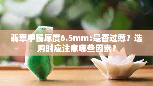 翡翠手镯厚度6.5mm:是否过薄？选购时应注意哪些因素？