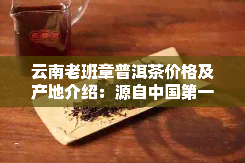 云南老班章普洱茶价格及产地介绍：源自中国之一村，是什么茶？