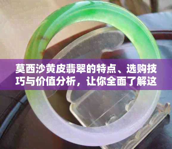 莫西沙黄皮翡翠的特点、选购技巧与价值分析，让你全面了解这种翡翠