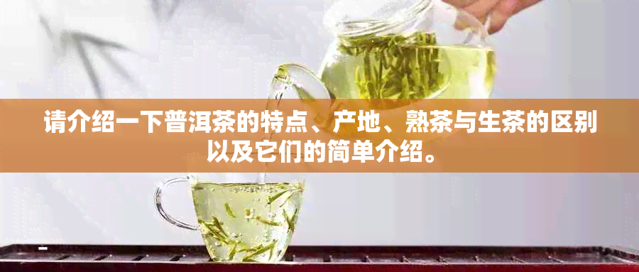 请介绍一下普洱茶的特点、产地、熟茶与生茶的区别以及它们的简单介绍。