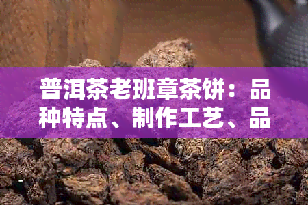 普洱茶老班章茶饼：品种特点、制作工艺、品饮体验及购买指南全面解析