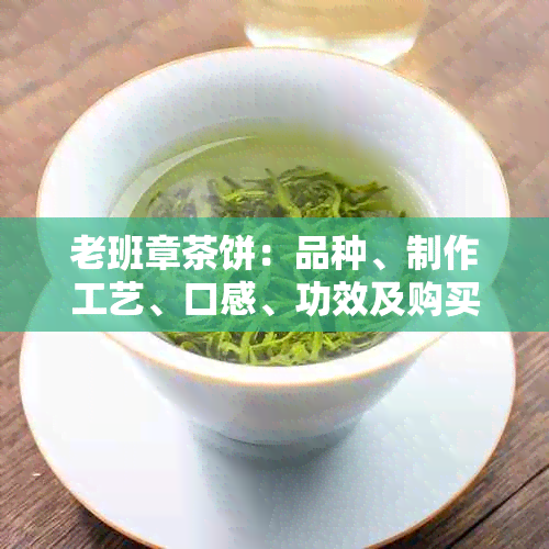 老班章茶饼：品种、制作工艺、口感、功效及购买指南，一篇全面解答