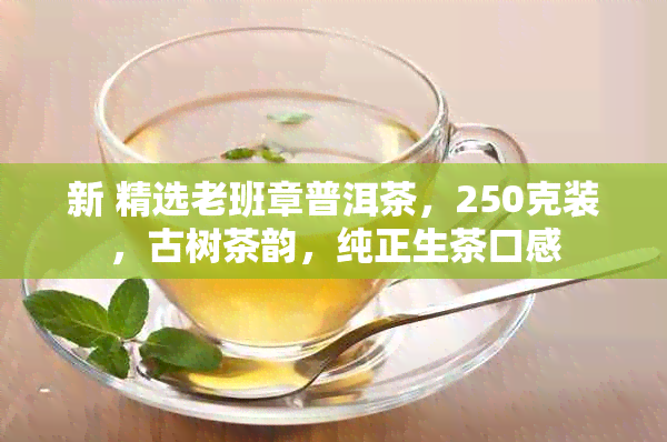 新 精选老班章普洱茶，250克装，古树茶韵，纯正生茶口感