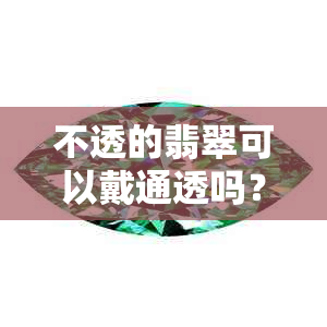 不透的翡翠可以戴通透吗？女生适合佩戴吗？不透的翡翠是否有价值？