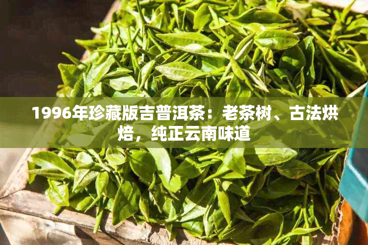 1996年珍藏版吉普洱茶：老茶树、古法烘焙，纯正云南味道