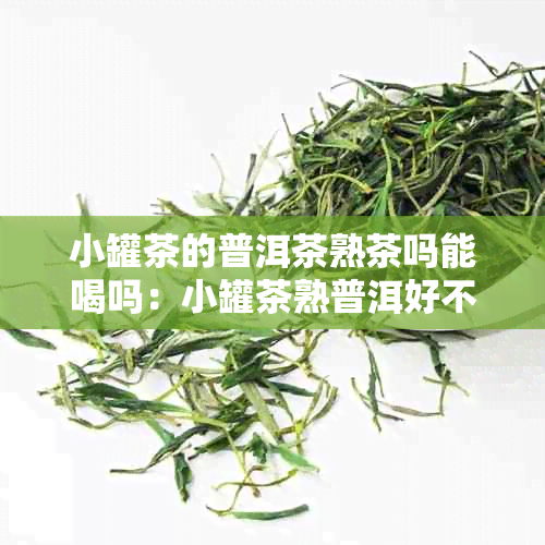 小罐茶的普洱茶熟茶吗能喝吗：小罐茶熟普洱好不好，有功效吗？