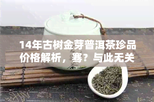 14年古树金芽普洱茶珍品价格解析，骞？与此无关