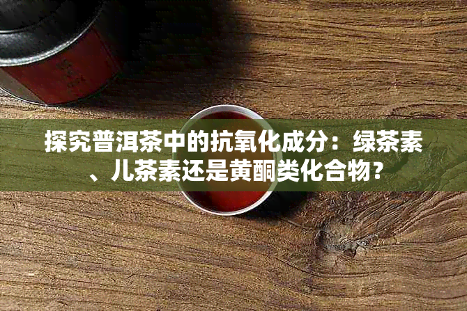 探究普洱茶中的抗氧化成分：绿茶素、儿茶素还是黄酮类化合物？