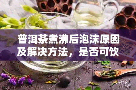 普洱茶煮沸后泡沫原因及解决方法，是否可饮用？