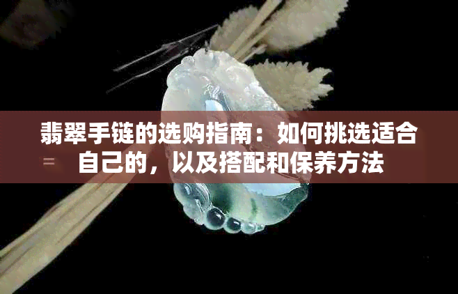 翡翠手链的选购指南：如何挑选适合自己的，以及搭配和保养方法