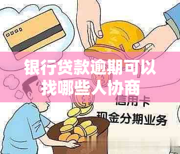 银行贷款逾期可以找哪些人协商