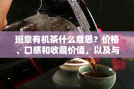 班章有机茶什么意思？价格、口感和收藏价值，以及与老班章的区别。