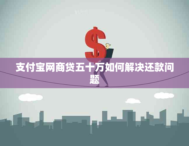 支付宝网商贷五十万如何解决还款问题