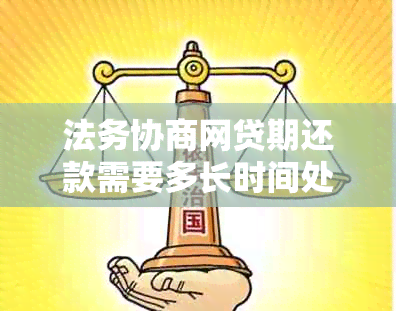 法务协商网贷期还款需要多长时间处理