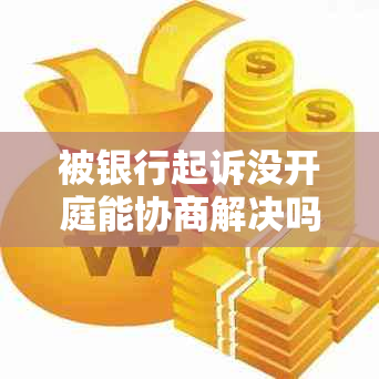 被银行起诉没开庭能协商解决吗