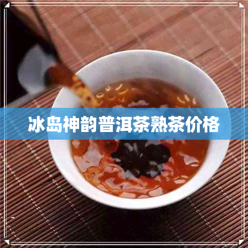 冰岛神韵普洱茶熟茶价格