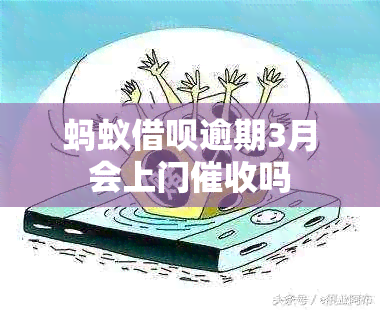 蚂蚁借呗逾期3月会上门吗