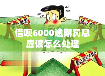 借呗6000逾期罚息应该怎么处理