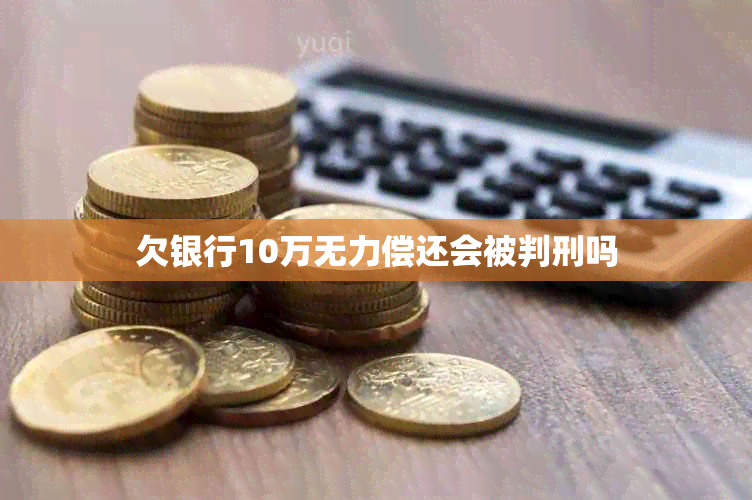 欠银行10万无力偿还会被判刑吗